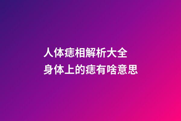 人体痣相解析大全 身体上的痣有啥意思